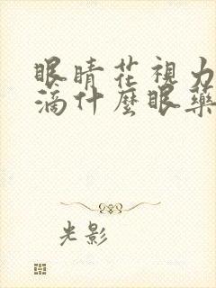 眼睛花视力模糊滴什么眼药水