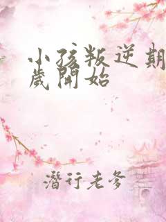 小孩叛逆期是几岁开始