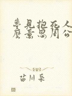 梦见抱死人是什么意思周公解梦