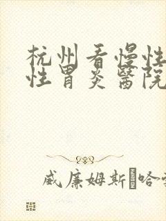 杭州看慢性委缩性胃炎医院