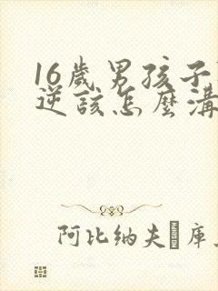 16岁男孩子叛逆该怎么沟通