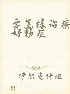 要怎样治疗小儿好动症