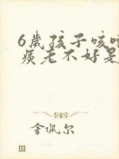 6岁孩子咳嗽有痰老不好是什么原因