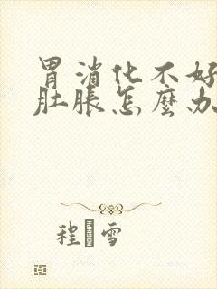 胃消化不好老是肚胀怎么办