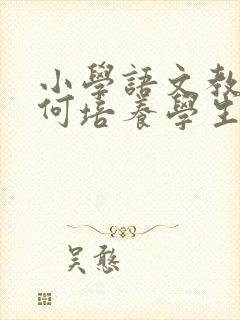 小学语文教学如何培养学生学习兴趣