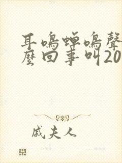 耳鸣蝉鸣声是怎么回事叫20年了