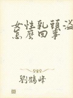 女性乳头溢液是怎么回事