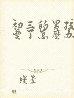 初三的男孩谈恋爱了怎么办