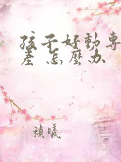 孩子好动专注力差 怎么办