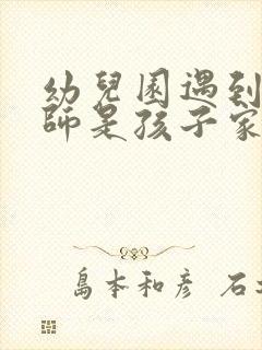 幼儿园遇到好老师是孩子家长的幸运