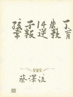 孩子14岁了非常叛逆教育方法