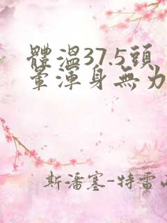 体温37.5头晕浑身无力是怎么回事