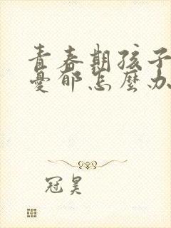 青春期孩子烦躁忧郁怎么办