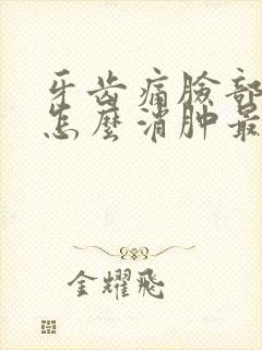 牙齿痛脸部肿了怎么消肿最快