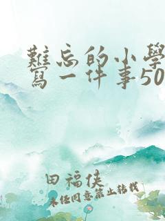 难忘的小学生活写一件事500字左右