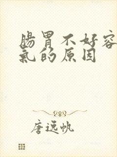 肠胃不好容易胀气的原因