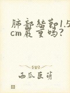 肺部结节1.5cm严重吗?