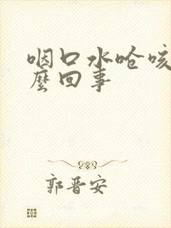 咽口水呛咳是怎么回事