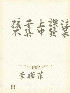 孩子上课注意力不集中发呆怎么办