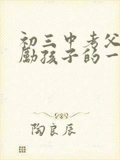 初三中考父母鼓励孩子的一封信