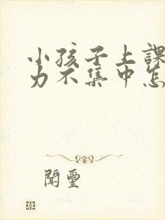 小孩子上课注意力不集中怎么回事