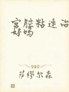 宫腔粘连治疗得好吗