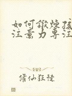 如何锻炼孩子的注意力专注力