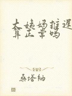 大姨妈推迟七天算正常吗