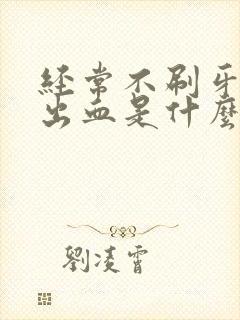 经常不刷牙牙龈出血是什么原因