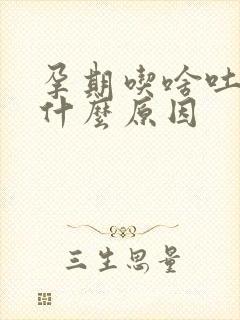 孕期吃啥吐啥是什么原因