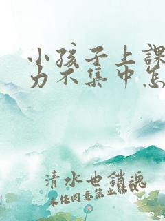 小孩子上课专注力不集中怎么办