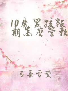 10岁男孩叛逆期怎么管教