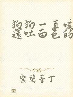 狗狗一直咳咳咳还吐白色的怎么回事