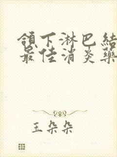 颌下淋巴结肿大最佳消炎药有哪些