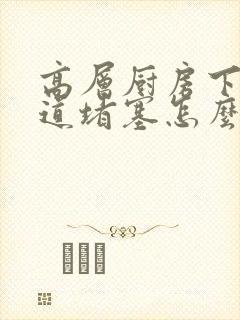 高层厨房下水管道堵塞怎么办