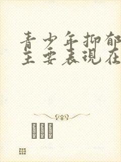 青少年抑郁抑郁主要表现在