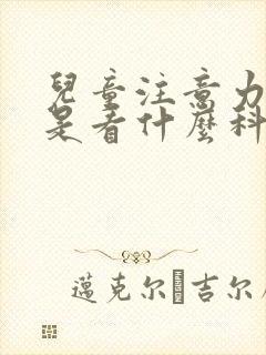 儿童注意力缺陷是看什么科