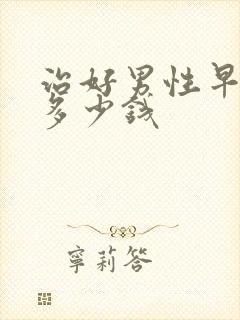 治好男性早射要多少钱