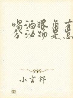 喝酒眼角有白色分泌物是怎么回事