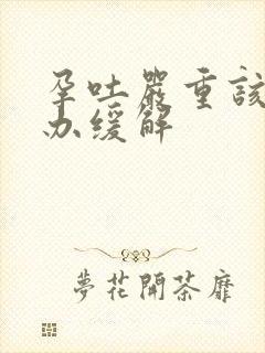 孕吐严重该怎么办缓解