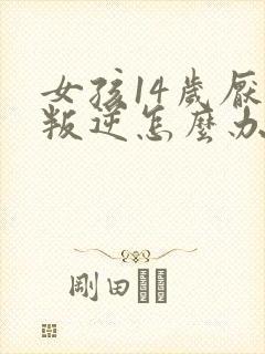 女孩14岁厌学叛逆怎么办