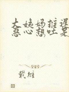 大姨妈推迟头晕恶心想吐是怎么回事