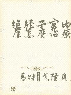 绝经子宫内膜增厚怎么治疗最好