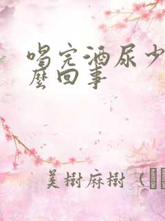 喝完酒尿少是怎么回事