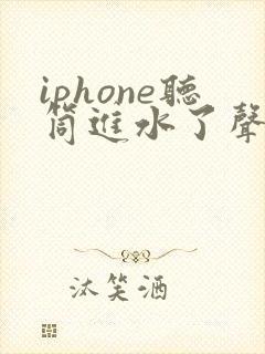 iphone听筒进水了声音变小了