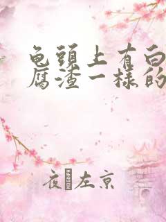 龟头上有白色豆腐渣一样的东西是什么