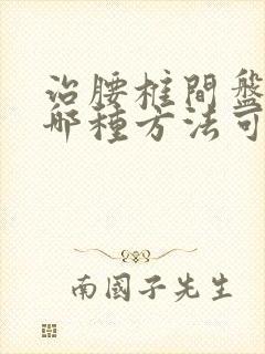 治腰椎间盘滑脱哪种方法可以