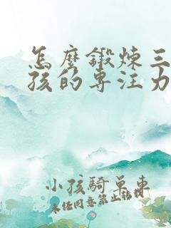 怎么锻炼三岁小孩的专注力