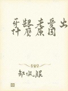 牙龈老爱出血是什么原因