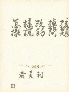 怎样改掉孩子爱撒谎的问题